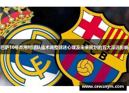 巴萨10号弃用对球队战术调整球迷心理及未来规划的五大深远影响
