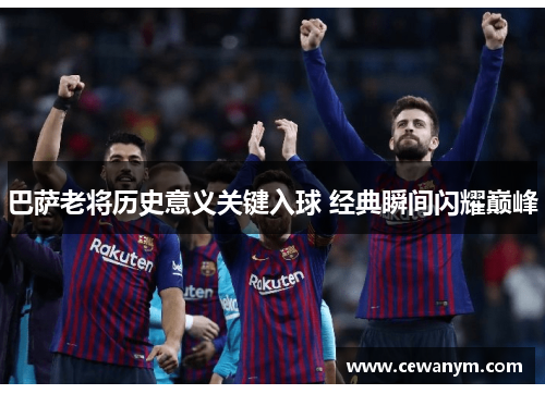 巴萨老将历史意义关键入球 经典瞬间闪耀巅峰