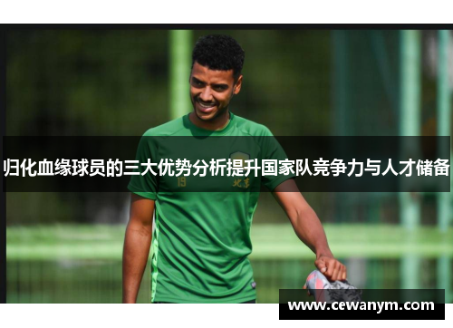 归化血缘球员的三大优势分析提升国家队竞争力与人才储备 归化血缘球员的三大优势分析提升国家队竞争力与人才储备